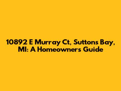 10892 E Murray Ct, Suttons Bay, MI: A Homeowner's Guide