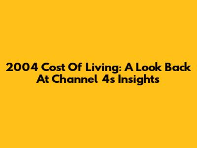 2004 Cost Of Living: A Look Back At Channel 4's Insights