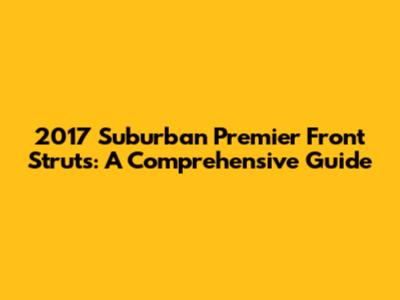 2017 Suburban Premier Front Struts: A Comprehensive Guide