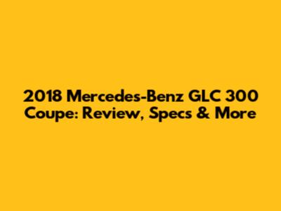 2018 Mercedes-Benz GLC 300 Coupe: Review, Specs & More