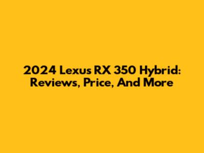 2024 Lexus RX 350 Hybrid: Reviews, Price, And More
