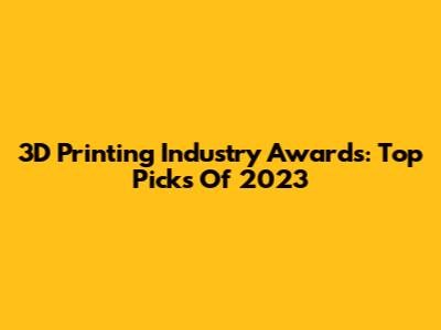 3D Printing Industry Awards: Top Picks Of 2023