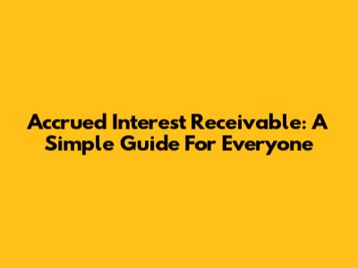 Accrued Interest Receivable: A Simple Guide For Everyone