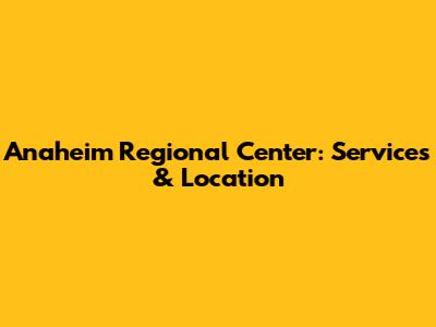 Anaheim Regional Center: Services & Location