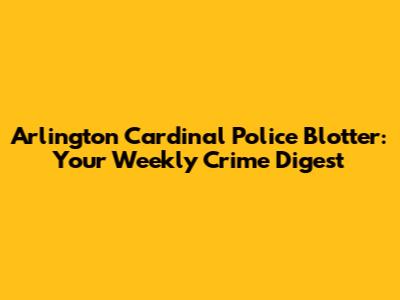 Arlington Cardinal Police Blotter: Your Weekly Crime Digest