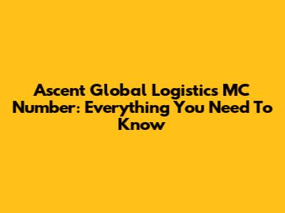 Ascent Global Logistics MC Number: Everything You Need To Know