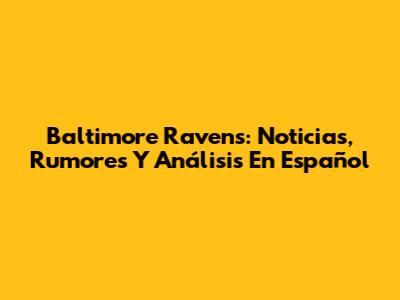 Baltimore Ravens: Noticias, Rumores Y Análisis En Español