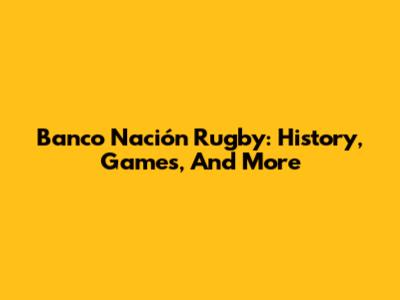 Banco Nación Rugby: History, Games, And More