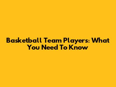 Basketball Team Players: What You Need To Know