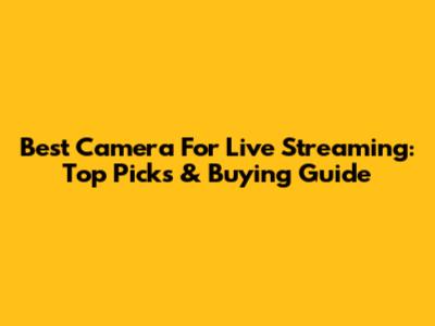 Best Camera For Live Streaming: Top Picks & Buying Guide