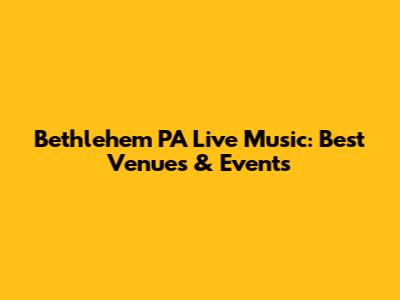 Bethlehem PA Live Music: Best Venues & Events