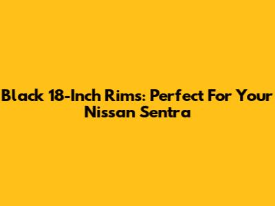 Black 18-Inch Rims: Perfect For Your Nissan Sentra