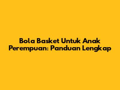 Bola Basket Untuk Anak Perempuan: Panduan Lengkap