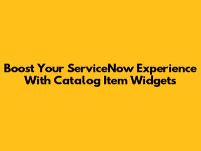 Boost Your ServiceNow Experience With Catalog Item Widgets