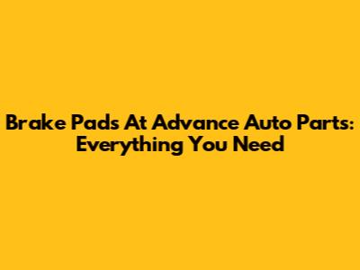 Brake Pads At Advance Auto Parts: Everything You Need