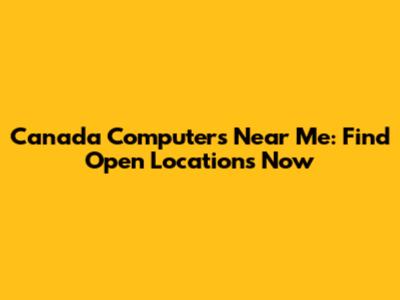 Canada Computers Near Me: Find Open Locations Now