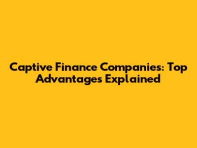 Captive Finance Companies: Top Advantages Explained