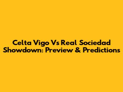 Celta Vigo Vs Real Sociedad Showdown: Preview & Predictions