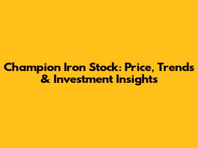 Champion Iron Stock: Price, Trends & Investment Insights
