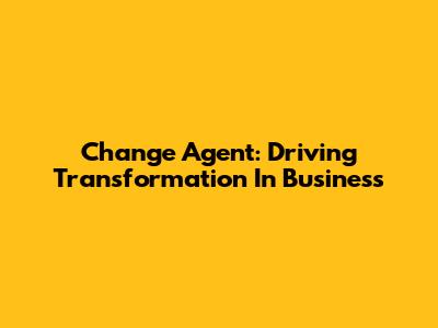 Change Agent: Driving Transformation In Business