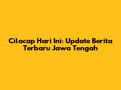 Cilacap Hari Ini: Update Berita Terbaru Jawa Tengah