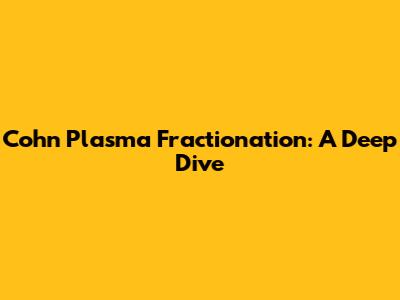 Cohn Plasma Fractionation: A Deep Dive