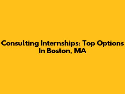 Consulting Internships: Top Options In Boston, MA