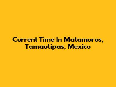 Current Time In Matamoros, Tamaulipas, Mexico