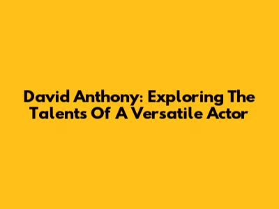 David Anthony: Exploring The Talents Of A Versatile Actor