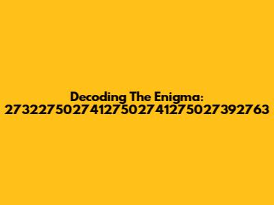 Decoding The Enigma: 27322750274127502741275027392763
