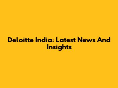Deloitte India: Latest News And Insights