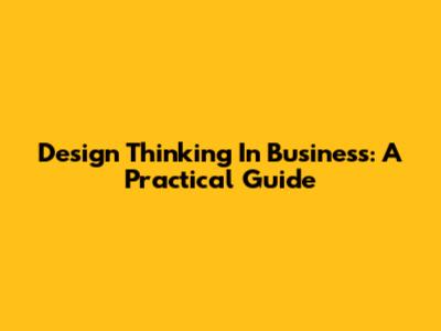 Design Thinking In Business: A Practical Guide