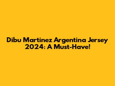 Dibu Martinez Argentina Jersey 2024: A Must-Have!