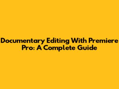 Documentary Editing With Premiere Pro: A Complete Guide