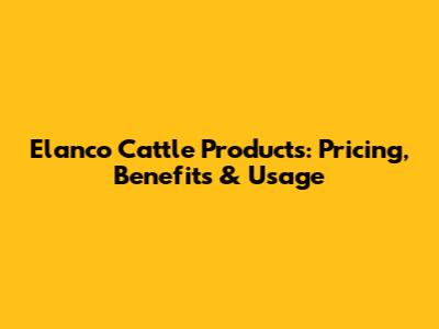 Elanco Cattle Products: Pricing, Benefits & Usage
