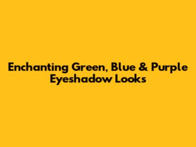 Enchanting Green, Blue & Purple Eyeshadow Looks