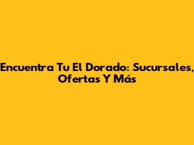 Encuentra Tu El Dorado: Sucursales, Ofertas Y Más