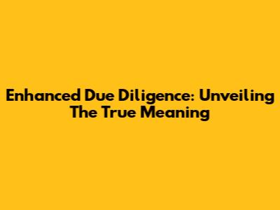 Enhanced Due Diligence: Unveiling The True Meaning