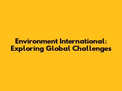 Environment International: Exploring Global Challenges