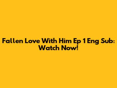 Fallen Love With Him Ep 1 Eng Sub: Watch Now!