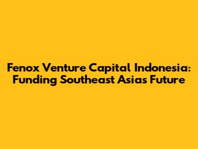 Fenox Venture Capital Indonesia: Funding Southeast Asia's Future