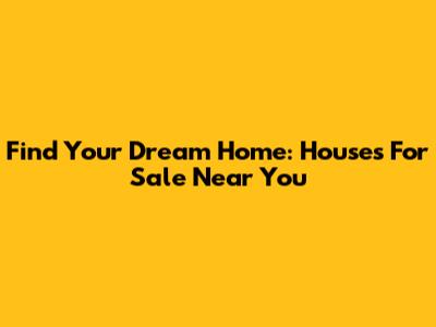 Find Your Dream Home: Houses For Sale Near You