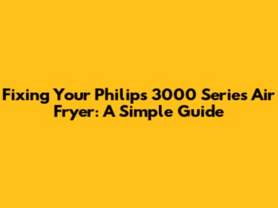 Fixing Your Philips 3000 Series Air Fryer: A Simple Guide