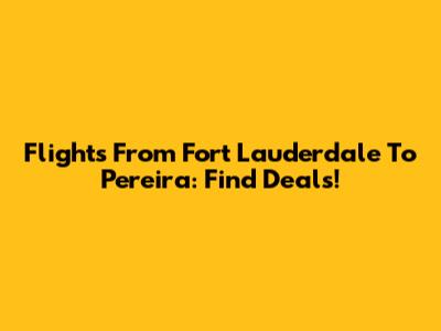 Flights From Fort Lauderdale To Pereira: Find Deals!