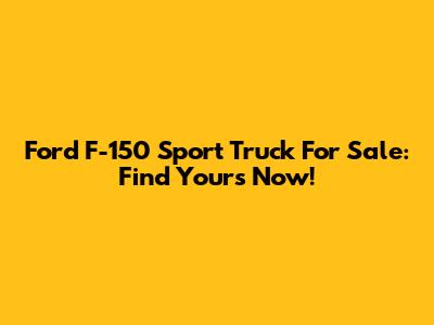 Ford F-150 Sport Truck For Sale: Find Yours Now!