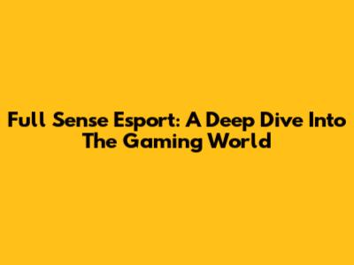 Full Sense Esport: A Deep Dive Into The Gaming World