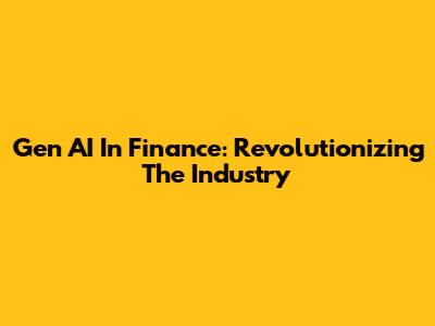 Gen AI In Finance: Revolutionizing The Industry
