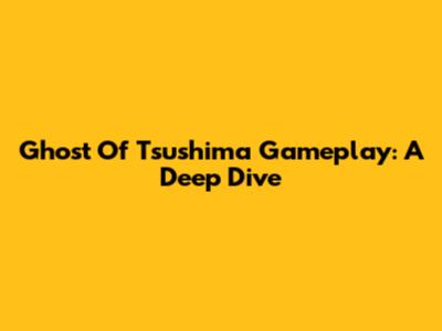 Ghost Of Tsushima Gameplay: A Deep Dive