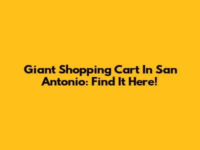 Giant Shopping Cart In San Antonio: Find It Here!