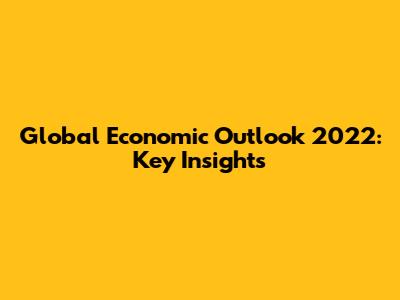 Global Economic Outlook 2022: Key Insights